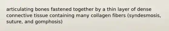 articulating bones fastened together by a thin layer of dense connective tissue containing many collagen fibers (syndesmosis, suture, and gomphosis)
