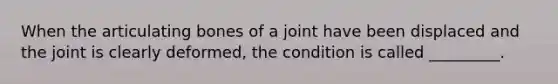 When the articulating bones of a joint have been displaced and the joint is clearly deformed, the condition is called _________.