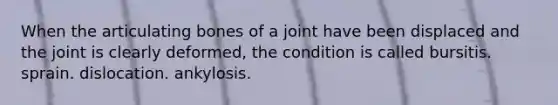 When the articulating bones of a joint have been displaced and the joint is clearly deformed, the condition is called bursitis. sprain. dislocation. ankylosis.