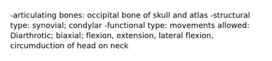 -articulating bones: occipital bone of skull and atlas -structural type: synovial; condylar -functional type: movements allowed: Diarthrotic; biaxial; flexion, extension, lateral flexion, circumduction of head on neck