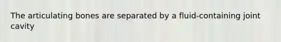 The articulating bones are separated by a fluid-containing joint cavity