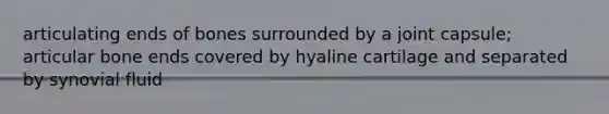 articulating ends of bones surrounded by a joint capsule; articular bone ends covered by hyaline cartilage and separated by synovial fluid
