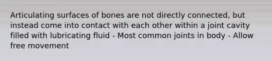 Articulating surfaces of bones are not directly connected, but instead come into contact with each other within a joint cavity filled with lubricating fluid - Most common joints in body - Allow free movement