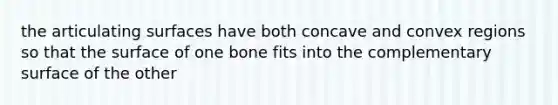 the articulating surfaces have both concave and convex regions so that the surface of one bone fits into the complementary surface of the other