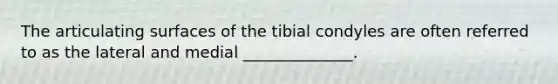 The articulating surfaces of the tibial condyles are often referred to as the lateral and medial ______________.