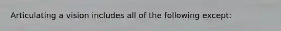 Articulating a vision includes all of the following except: