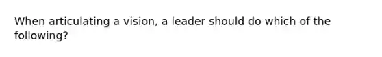 When articulating a vision, a leader should do which of the following?