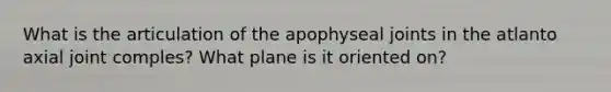 What is the articulation of the apophyseal joints in the atlanto axial joint comples? What plane is it oriented on?