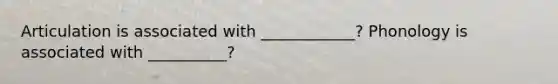 Articulation is associated with ____________? Phonology is associated with __________?