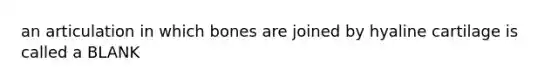 an articulation in which bones are joined by hyaline cartilage is called a BLANK