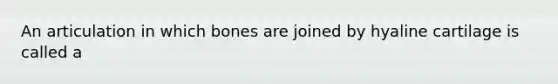 An articulation in which bones are joined by hyaline cartilage is called a