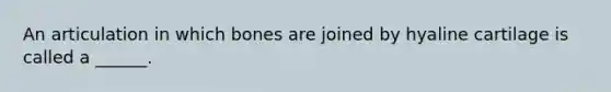 An articulation in which bones are joined by hyaline cartilage is called a ______.