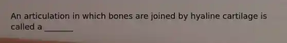 An articulation in which bones are joined by hyaline cartilage is called a _______