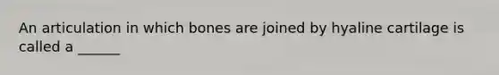 An articulation in which bones are joined by hyaline cartilage is called a ______