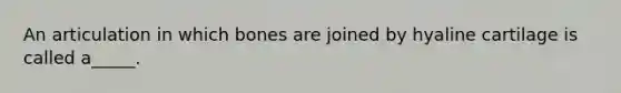 An articulation in which bones are joined by hyaline cartilage is called a_____.