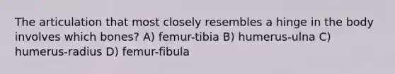 The articulation that most closely resembles a hinge in the body involves which bones? A) femur-tibia B) humerus-ulna C) humerus-radius D) femur-fibula