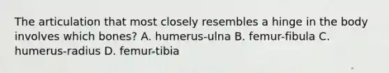 The articulation that most closely resembles a hinge in the body involves which bones? A. humerus-ulna B. femur-fibula C. humerus-radius D. femur-tibia