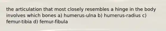 the articulation that most closely resembles a hinge in the body involves which bones a) humerus-ulna b) humerus-radius c) femur-tibia d) femur-fibula