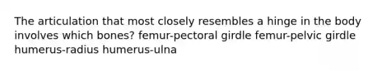 The articulation that most closely resembles a hinge in the body involves which bones? femur-<a href='https://www.questionai.com/knowledge/kLFI0fCi1K-pectoral-girdle' class='anchor-knowledge'>pectoral girdle</a> femur-<a href='https://www.questionai.com/knowledge/k9xWFjlOIm-pelvic-girdle' class='anchor-knowledge'>pelvic girdle</a> humerus-radius humerus-ulna