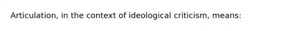 Articulation, in the context of ideological criticism, means: