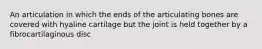 An articulation in which the ends of the articulating bones are covered with hyaline cartilage but the joint is held together by a fibrocartilaginous disc