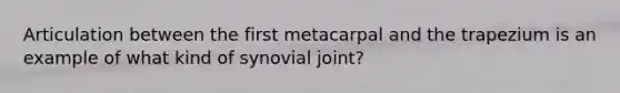 Articulation between the first metacarpal and the trapezium is an example of what kind of synovial joint?