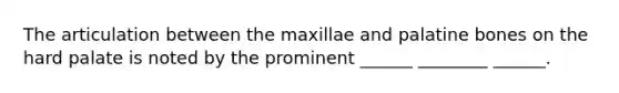 The articulation between the maxillae and palatine bones on the hard palate is noted by the prominent ______ ________ ______.