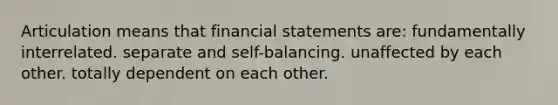 Articulation means that financial statements are: fundamentally interrelated. separate and self-balancing. unaffected by each other. totally dependent on each other.