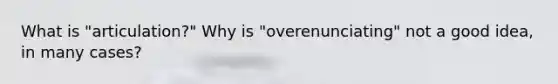 What is "articulation?" Why is "overenunciating" not a good idea, in many cases?