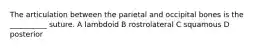 The articulation between the parietal and occipital bones is the __________ suture. A lambdoid B rostrolateral C squamous D posterior