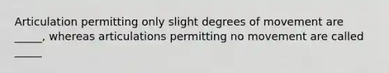 Articulation permitting only slight degrees of movement are _____, whereas articulations permitting no movement are called _____