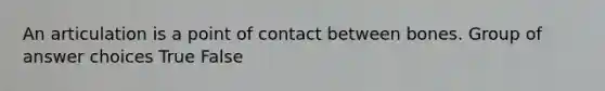An articulation is a point of contact between bones. Group of answer choices True False