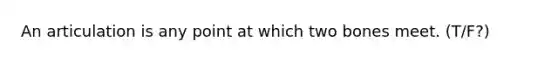 An articulation is any point at which two bones meet. (T/F?)