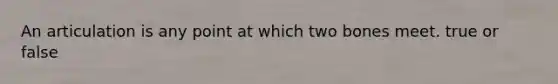 An articulation is any point at which two bones meet. true or false