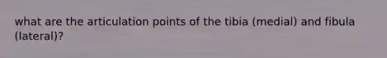 what are the articulation points of the tibia (medial) and fibula (lateral)?