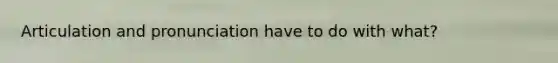 Articulation and pronunciation have to do with what?