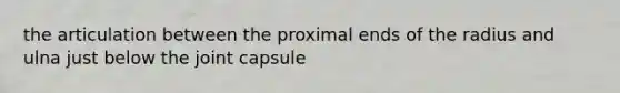 the articulation between the proximal ends of the radius and ulna just below the joint capsule