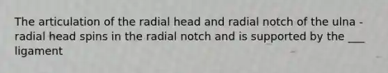 The articulation of the radial head and radial notch of the ulna - radial head spins in the radial notch and is supported by the ___ ligament