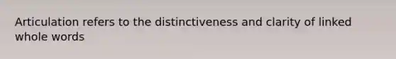 Articulation refers to the distinctiveness and clarity of linked whole words