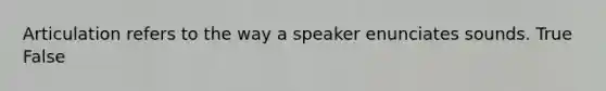 Articulation refers to the way a speaker enunciates sounds. True False