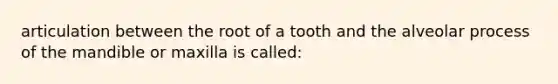 articulation between the root of a tooth and the alveolar process of the mandible or maxilla is called: