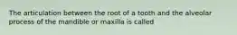 The articulation between the root of a tooth and the alveolar process of the mandible or maxilla is called