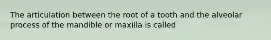 The articulation between the root of a tooth and the alveolar process of the mandible or maxilla is called