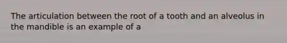 The articulation between the root of a tooth and an alveolus in the mandible is an example of a