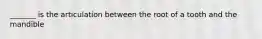 _______ is the articulation between the root of a tooth and the mandible