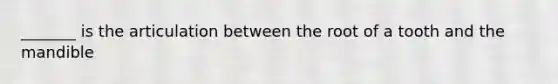 _______ is the articulation between the root of a tooth and the mandible