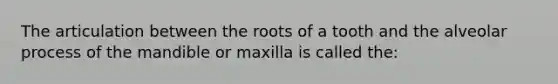 The articulation between the roots of a tooth and the alveolar process of the mandible or maxilla is called the: