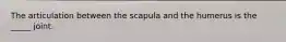 The articulation between the scapula and the humerus is the _____ joint.