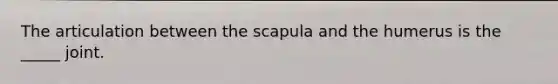 The articulation between the scapula and the humerus is the _____ joint.