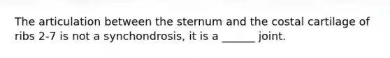 The articulation between the sternum and the costal cartilage of ribs 2-7 is not a synchondrosis, it is a ______ joint.